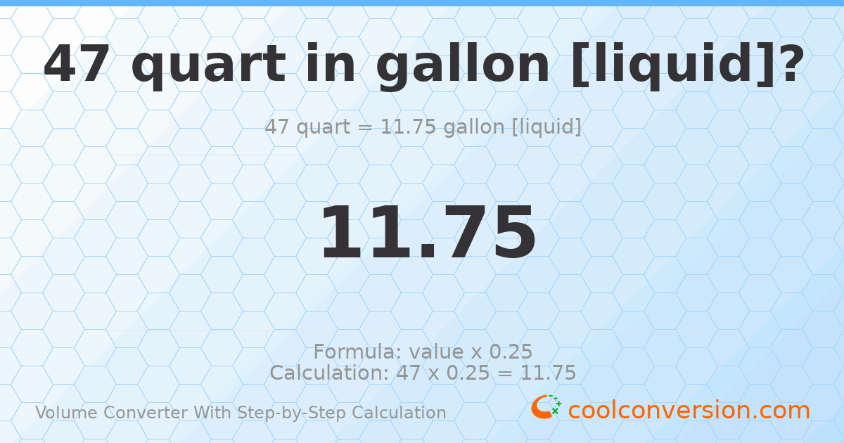 47 quarts = 11.75 gallons [liquid]